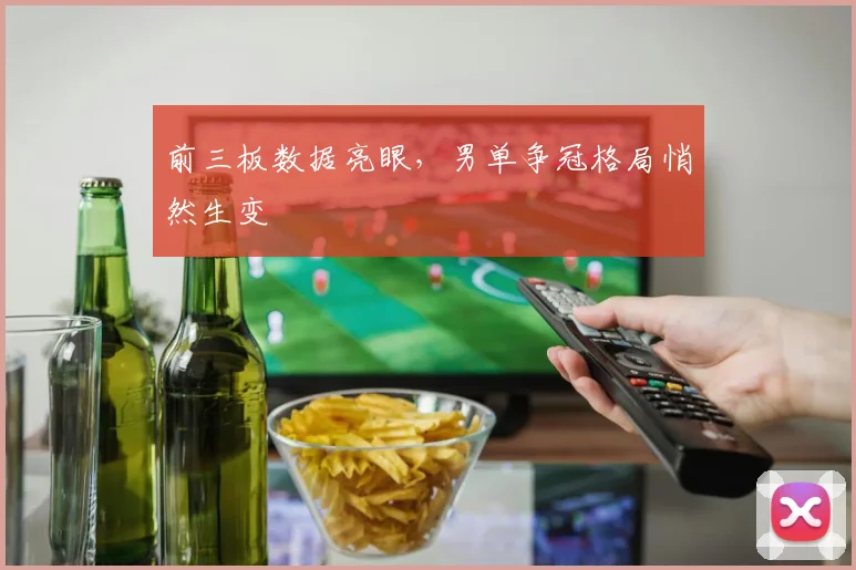 前三板数据亮眼，男单争冠格局悄然生变