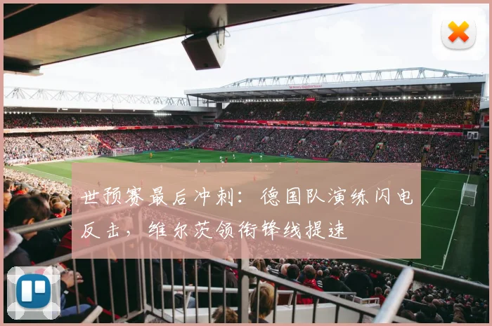 世预赛最后冲刺：德国队演练闪电反击，维尔茨领衔锋线提速