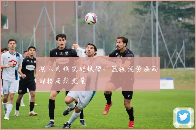 湖人内线筑起铁壁，篮板优势成西部格局新变量