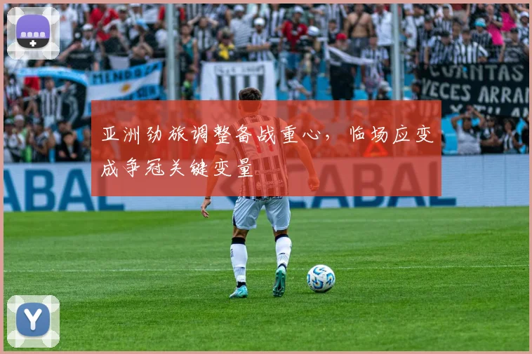 亚洲劲旅调整备战重心，临场应变成争冠关键变量