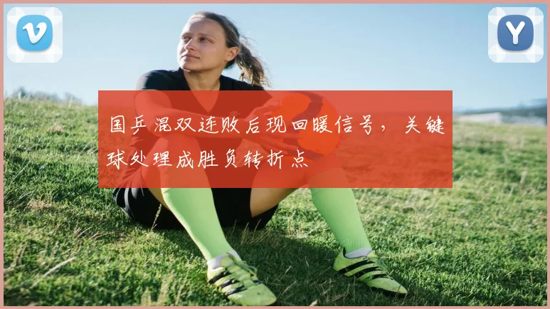 国乒混双连败后现回暖信号，关键球处理成胜负转折点