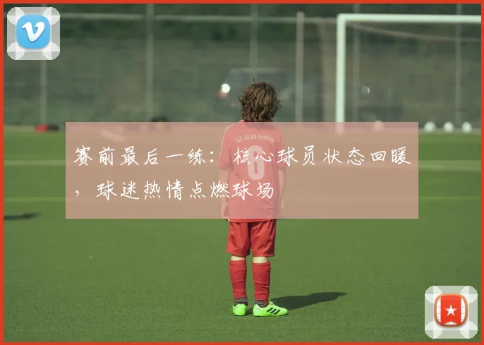 赛前最后一练：核心球员状态回暖，球迷热情点燃球场