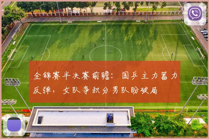 全锦赛半决赛前瞻：国乒主力蓄力反弹，女队争积分男队盼破局