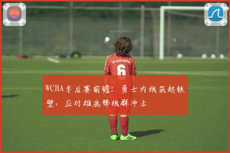 WCBA季后赛前瞻：勇士内线筑起铁壁，应对雄鹿锋线群冲击