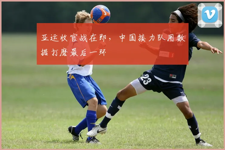 亚运收官战在即，中国接力队用数据打磨最后一环