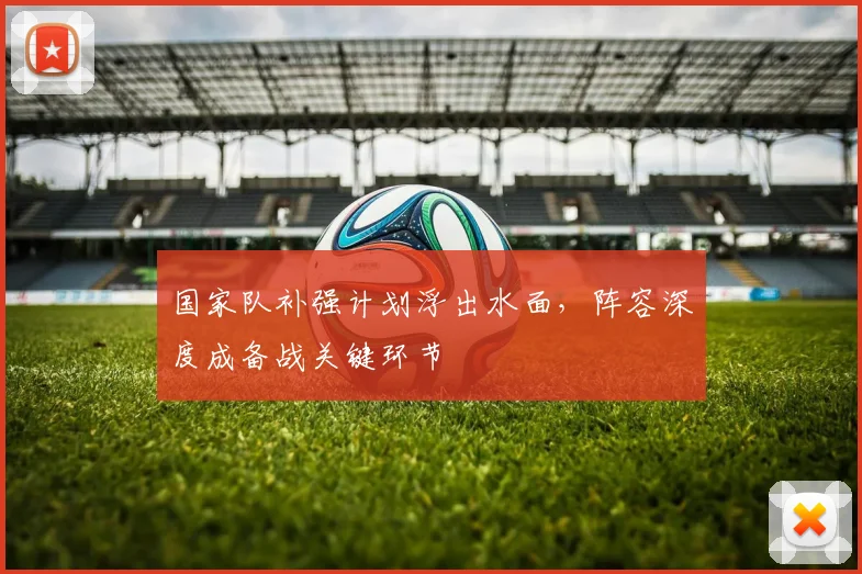 国家队补强计划浮出水面，阵容深度成备战关键环节