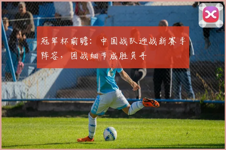 冠军杯前瞻：中国战队迎战新赛季阵容，团战细节成胜负手