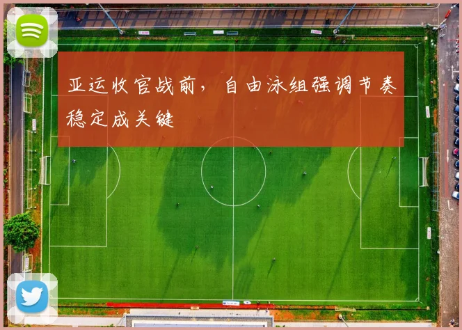 亚运收官战前，自由泳组强调节奏稳定成关键