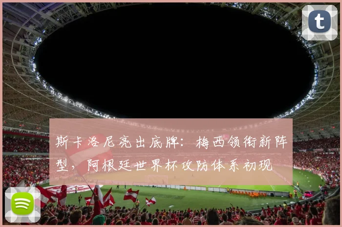 斯卡洛尼亮出底牌：梅西领衔新阵型，阿根廷世界杯攻防体系初现