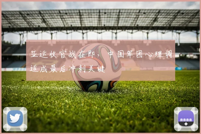 亚运收官战在即，中国军团心理调适成最后冲刺关键