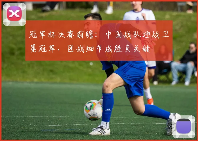 冠军杯决赛前瞻：中国战队迎战卫冕冠军，团战细节成胜负关键
