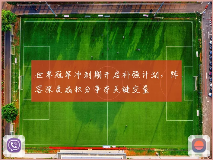 世界冠军冲刺期开启补强计划，阵容深度成积分争夺关键变量