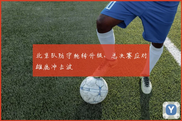北京队防守轮转升级，总决赛应对雄鹿冲击波