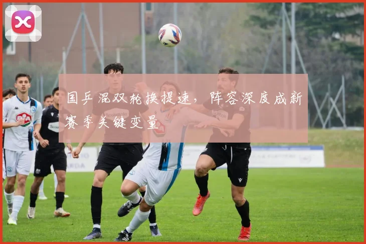 国乒混双轮换提速，阵容深度成新赛季关键变量