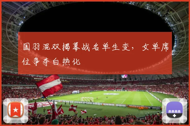 国羽混双揭幕战名单生变，女单席位争夺白热化