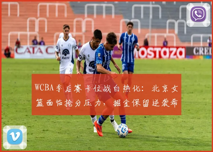 WCBA季后赛卡位战白热化：北京女篮面临抢分压力，掘金保留逆袭希望