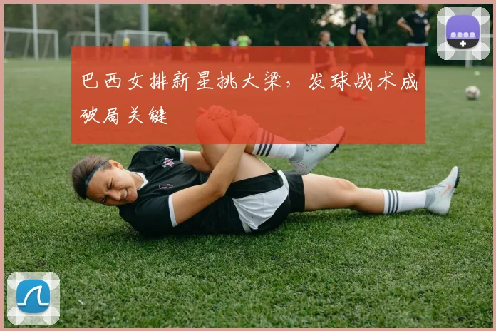 巴西女排新星挑大梁，发球战术成破局关键