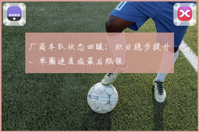 厂商车队状态回暖：积分稳步提升，单圈速度成最后瓶颈