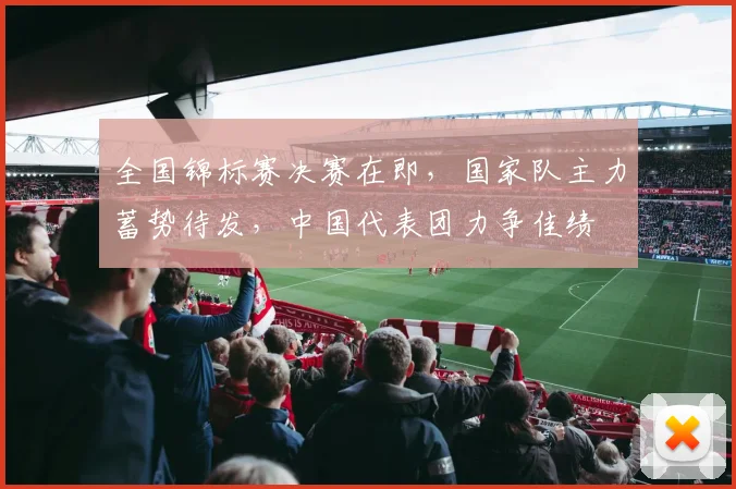 全国锦标赛决赛在即，国家队主力蓄势待发，中国代表团力争佳绩