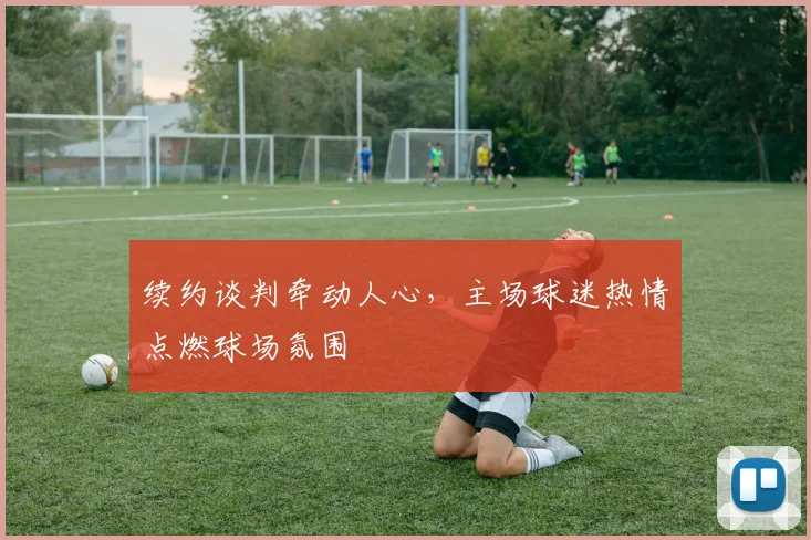 续约谈判牵动人心，主场球迷热情点燃球场氛围