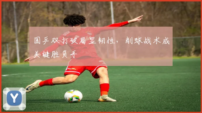 国乒双打破局显韧性，削球战术成关键胜负手