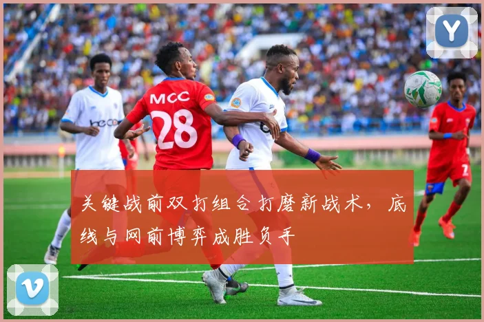 关键战前双打组合打磨新战术，底线与网前博弈成胜负手