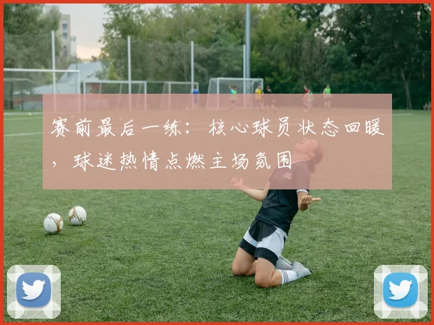 赛前最后一练：核心球员状态回暖，球迷热情点燃主场氛围