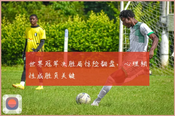 世界冠军决胜局惊险翻盘，心理韧性成胜负关键
