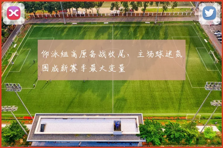 仰泳组高原备战收尾，主场球迷氛围成新赛季最大变量