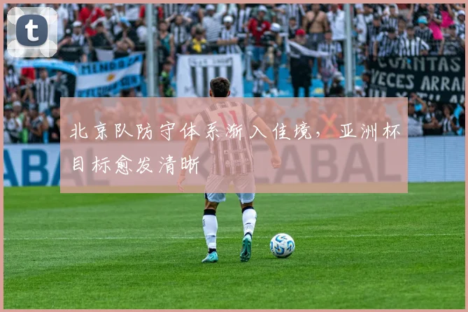 北京队防守体系渐入佳境，亚洲杯目标愈发清晰