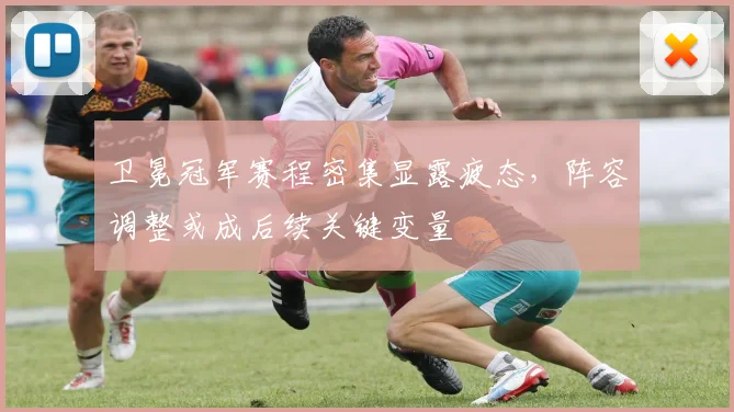卫冕冠军赛程密集显露疲态，阵容调整或成后续关键变量