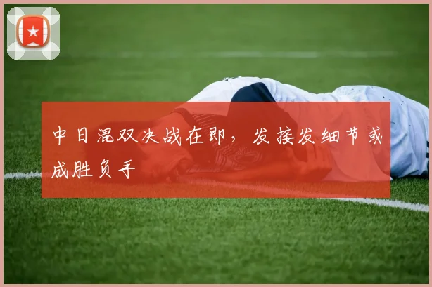 中日混双决战在即，发接发细节或成胜负手