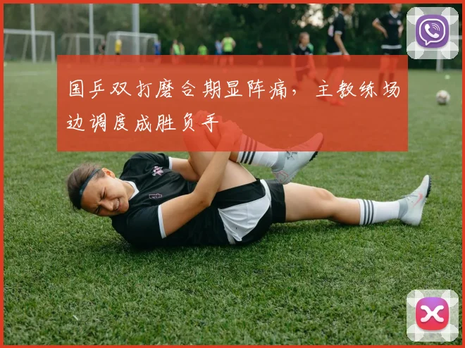 国乒双打磨合期显阵痛，主教练场边调度成胜负手