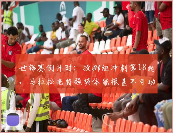 世锦赛倒计时：投掷组冲刺第18轮，马拉松老将强调体能根基不可动摇
