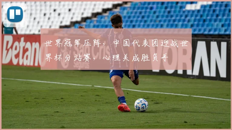 世界冠军压阵，中国代表团迎战世界杯分站赛，心理关成胜负手