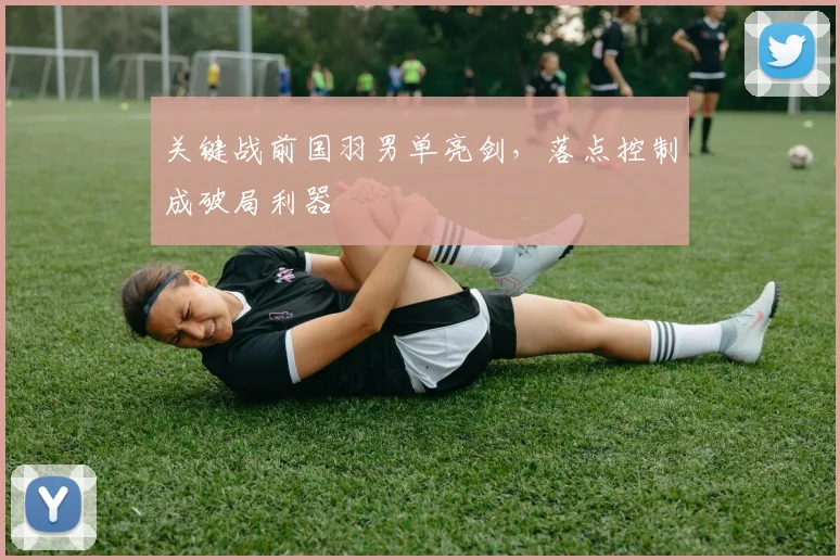 关键战前国羽男单亮剑，落点控制成破局利器