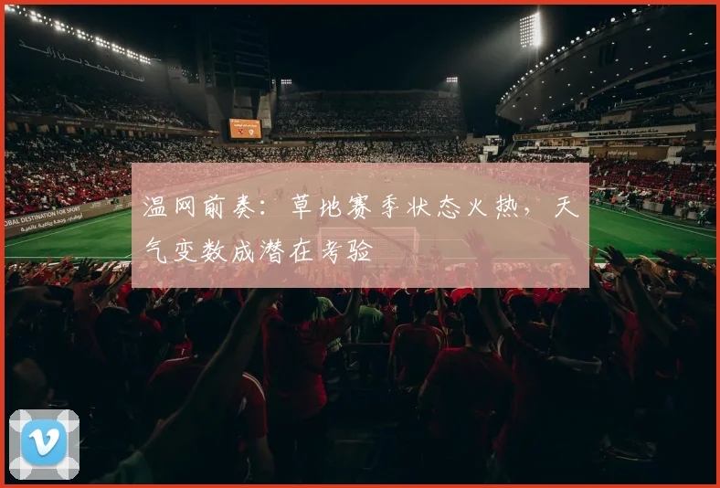 温网前奏：草地赛季状态火热，天气变数成潜在考验