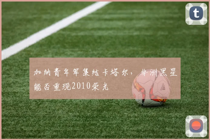 加纳青年军集结卡塔尔，非洲黑星能否重现2010荣光