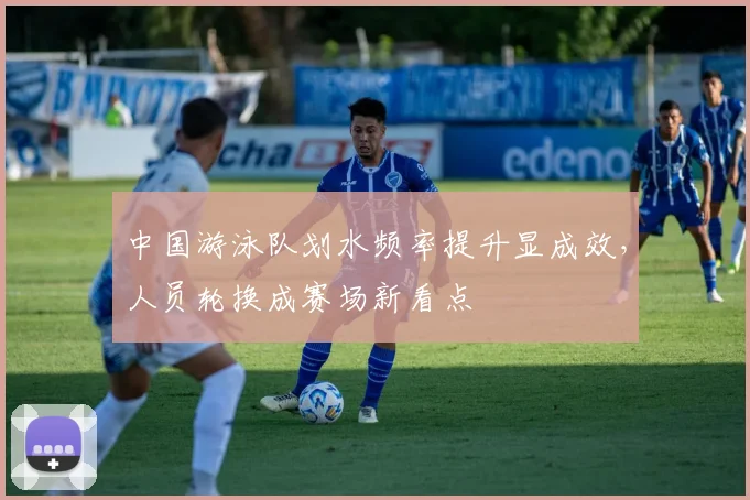中国游泳队划水频率提升显成效，人员轮换成赛场新看点