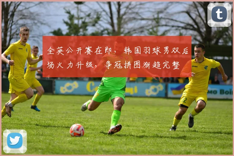 全英公开赛在即，韩国羽球男双后场火力升级，争冠拼图渐趋完整