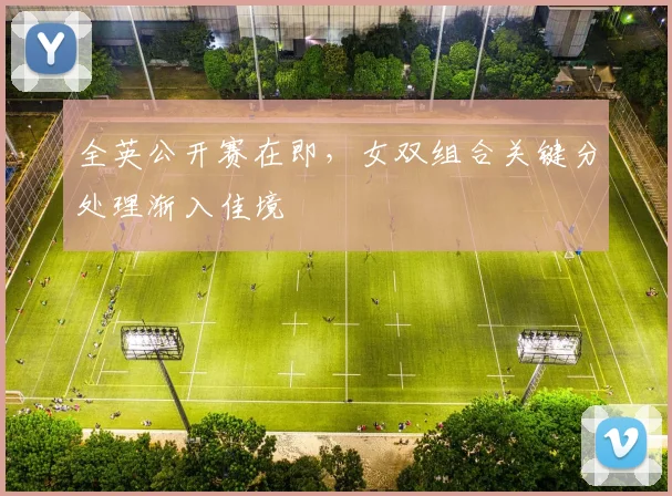 全英公开赛在即，女双组合关键分处理渐入佳境