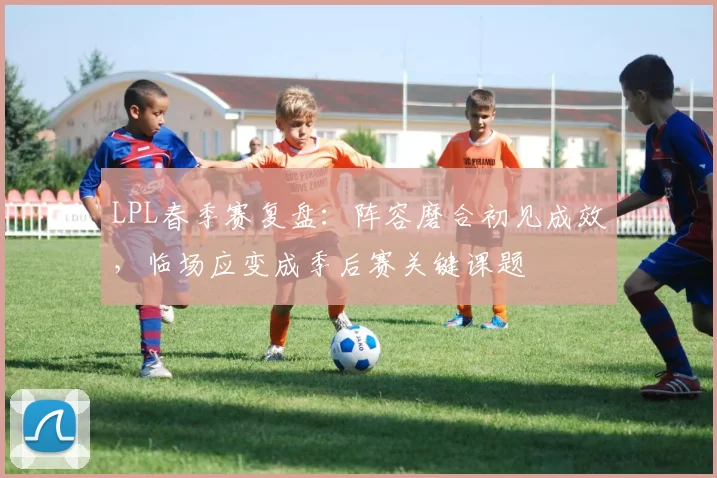 LPL春季赛复盘：阵容磨合初见成效，临场应变成季后赛关键课题