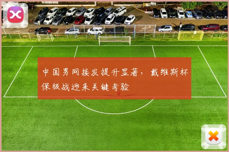 中国男网接发提升显著，戴维斯杯保级战迎来关键考验