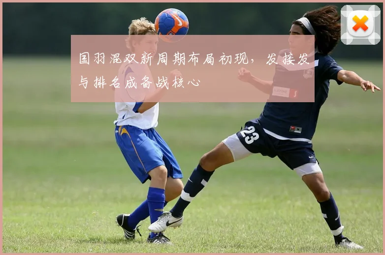 国羽混双新周期布局初现，发接发与排名成备战核心